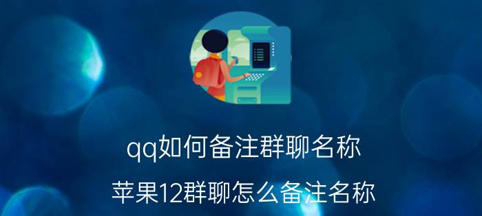 qq如何备注群聊名称 苹果12群聊怎么备注名称？